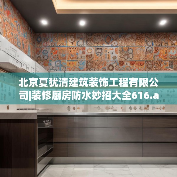 北京夏犹清建筑装饰工程有限公司|装修厨房防水妙招大全616.a492b493c496fgy.503htyj