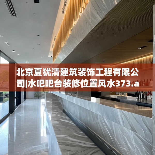 北京夏犹清建筑装饰工程有限公司|水吧吧台装修位置风水373.a249b250c253fgy.260poiy