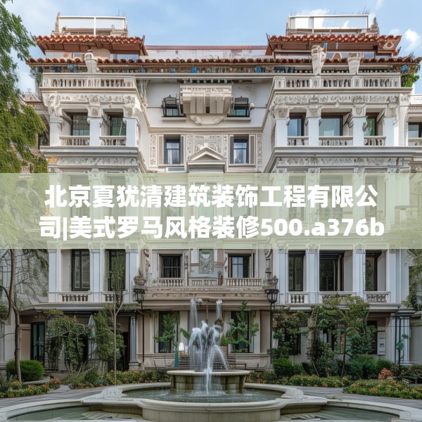 北京夏犹清建筑装饰工程有限公司|美式罗马风格装修500.a376b377c380fgy.387xczxv