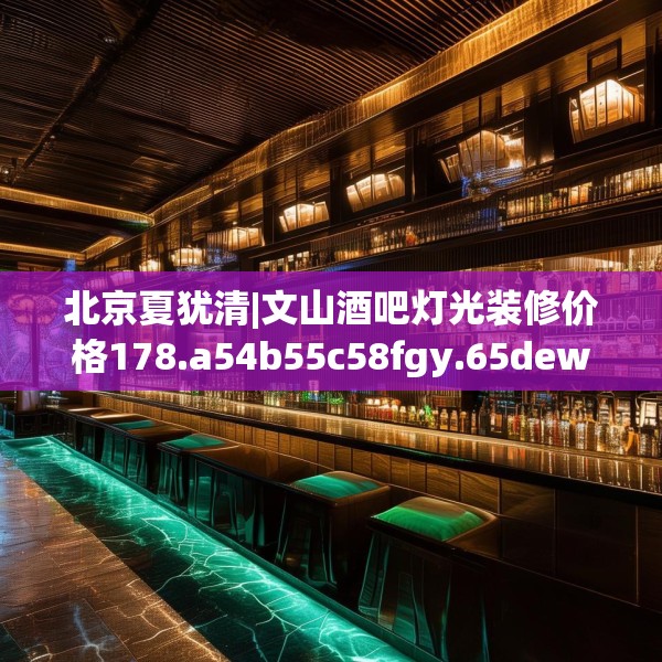 北京夏犹清|文山酒吧灯光装修价格178.a54b55c58fgy.65dewqe