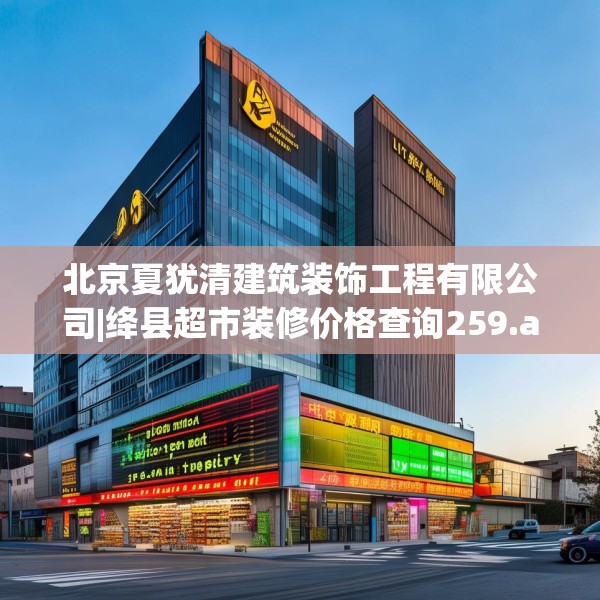 北京夏犹清建筑装饰工程有限公司|绛县超市装修价格查询259.a135b136c139fgy.146fdsfds