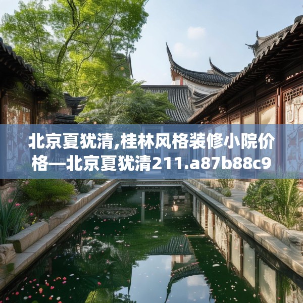 北京夏犹清,桂林风格装修小院价格—北京夏犹清211.a87b88c91fgy.98poiy