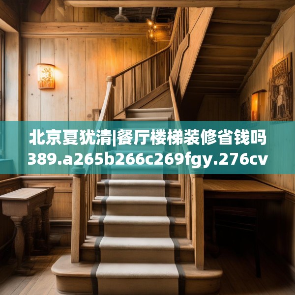 北京夏犹清|餐厅楼梯装修省钱吗389.a265b266c269fgy.276cvcx