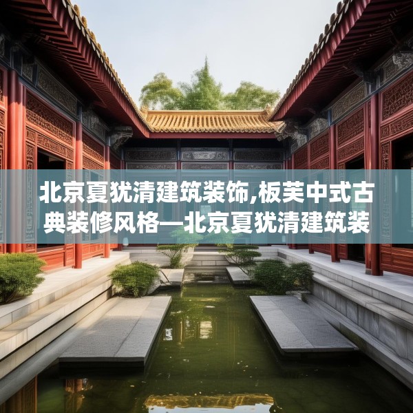 北京夏犹清建筑装饰,板芙中式古典装修风格—北京夏犹清建筑装饰213.a89b90c93fgy.100fhsg