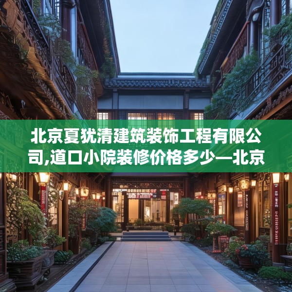 北京夏犹清建筑装饰工程有限公司,道口小院装修价格多少—北京夏犹清建筑装饰工程有限公司474.a350b351c354fgy.361dsfds