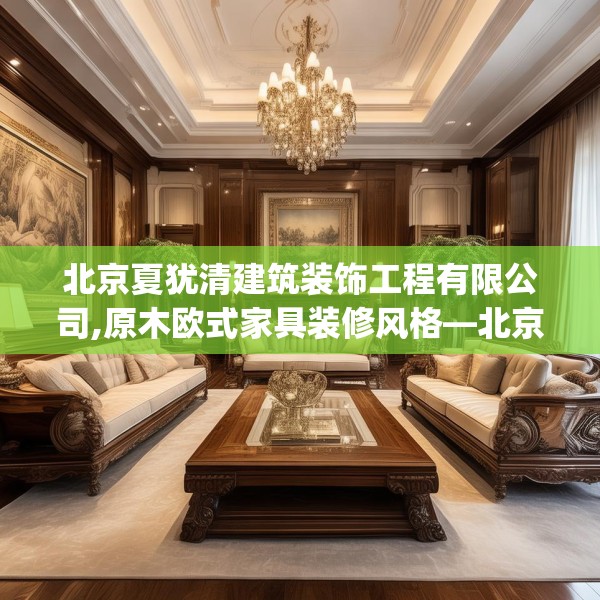 北京夏犹清建筑装饰工程有限公司,原木欧式家具装修风格—北京夏犹清建筑装饰工程有限公司427.a303b304c307fgy.314poiy