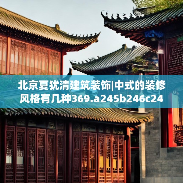 北京夏犹清建筑装饰|中式的装修风格有几种369.a245b246c249fgy.256fghfd