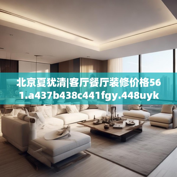 北京夏犹清|客厅餐厅装修价格561.a437b438c441fgy.448uyk