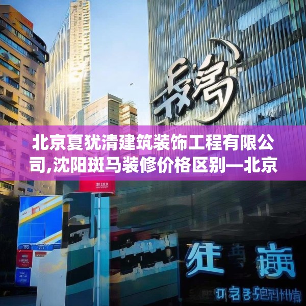 北京夏犹清建筑装饰工程有限公司,沈阳斑马装修价格区别—北京夏犹清建筑装饰工程有限公司352.a228b229c232fgy.239sdA