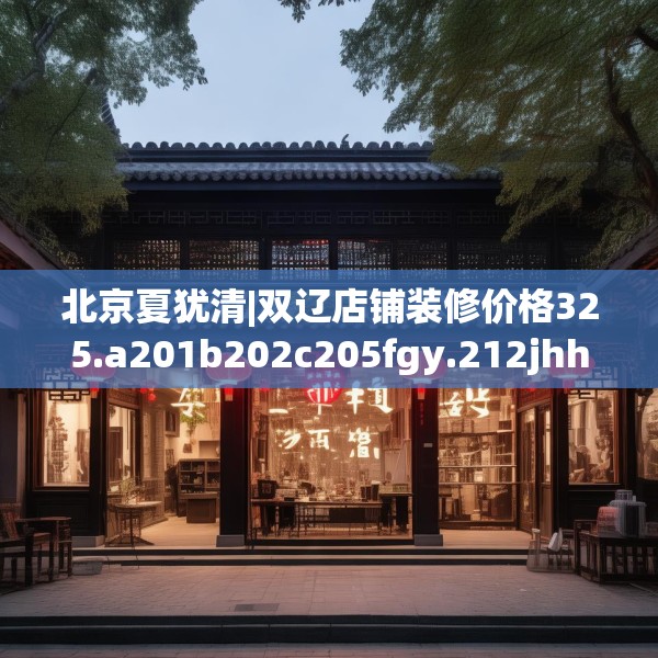 北京夏犹清|双辽店铺装修价格325.a201b202c205fgy.212jhhj