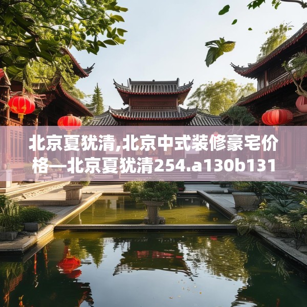 北京夏犹清,北京中式装修豪宅价格—北京夏犹清254.a130b131c134fgy.14176677