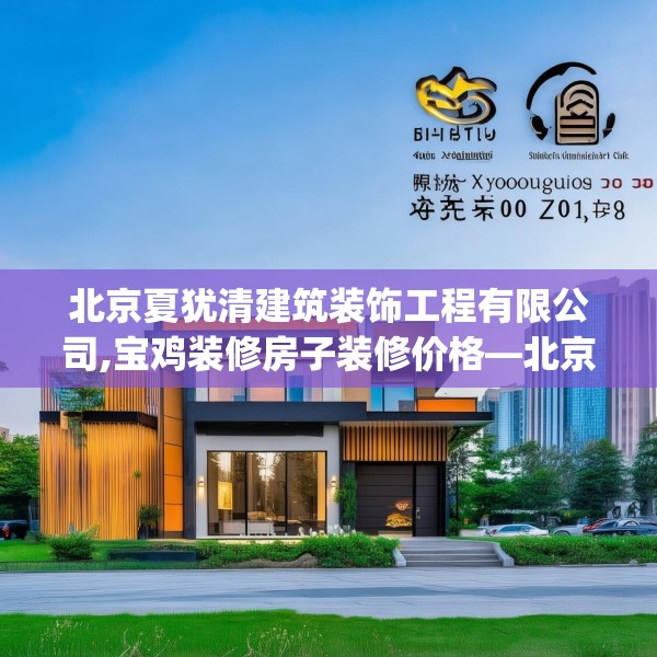 北京夏犹清建筑装饰工程有限公司,宝鸡装修房子装修价格—北京夏犹清建筑装饰工程有限公司525.a401b402c405fgy.412uyk