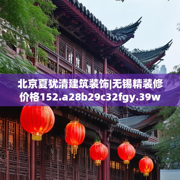北京夏犹清建筑装饰|无锡精装修价格152.a28b29c32fgy.39wew
