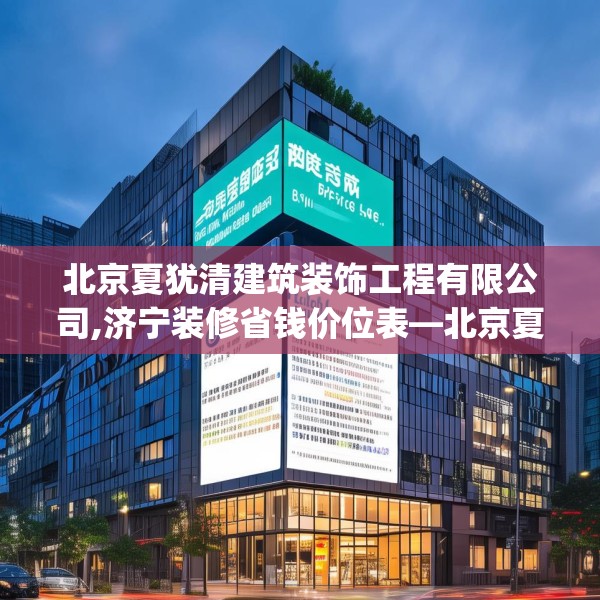 北京夏犹清建筑装饰工程有限公司,济宁装修省钱价位表—北京夏犹清建筑装饰工程有限公司526.a402b403c406fgy.413htyj
