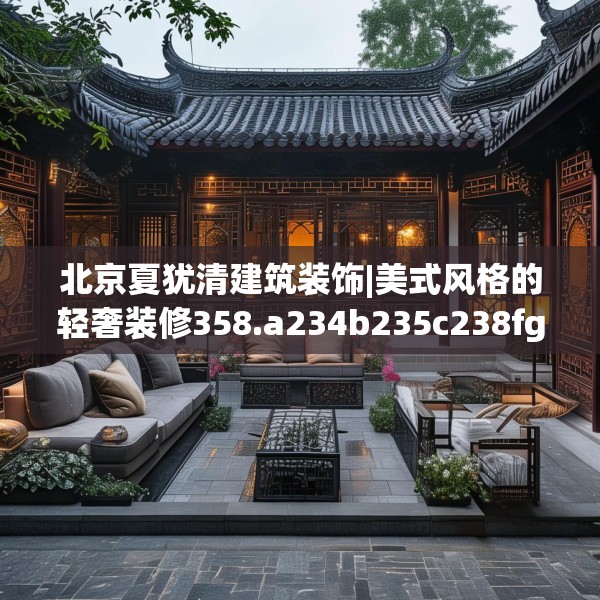 北京夏犹清建筑装饰|美式风格的轻奢装修358.a234b235c238fgy.245dewqe