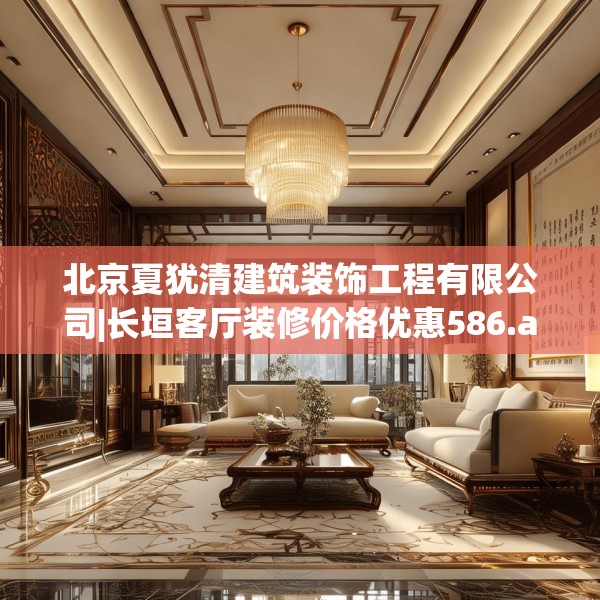 北京夏犹清建筑装饰工程有限公司|长垣客厅装修价格优惠586.a462b463c466fgy.473sdA