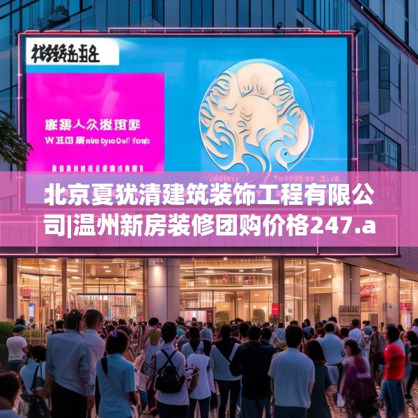 北京夏犹清建筑装饰工程有限公司|温州新房装修团购价格247.a123b124c127fgy.134poiy