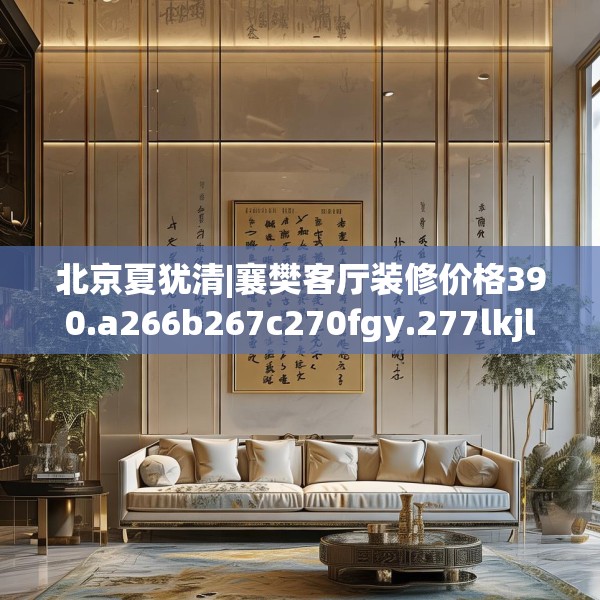 北京夏犹清|襄樊客厅装修价格390.a266b267c270fgy.277lkjl