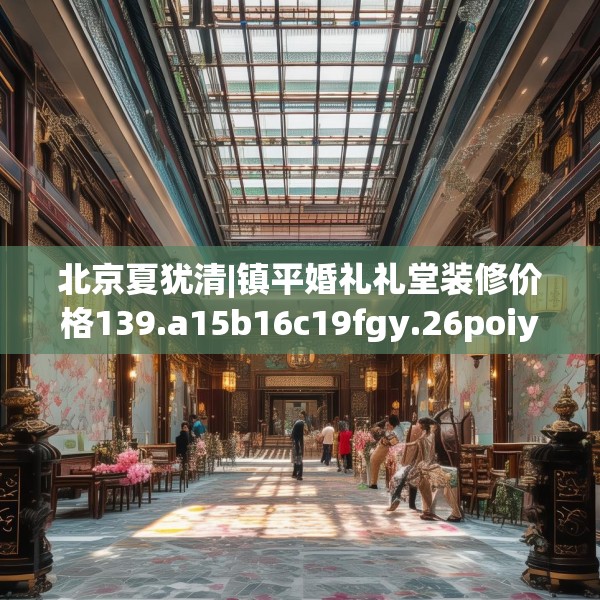 北京夏犹清|镇平婚礼礼堂装修价格139.a15b16c19fgy.26poiy
