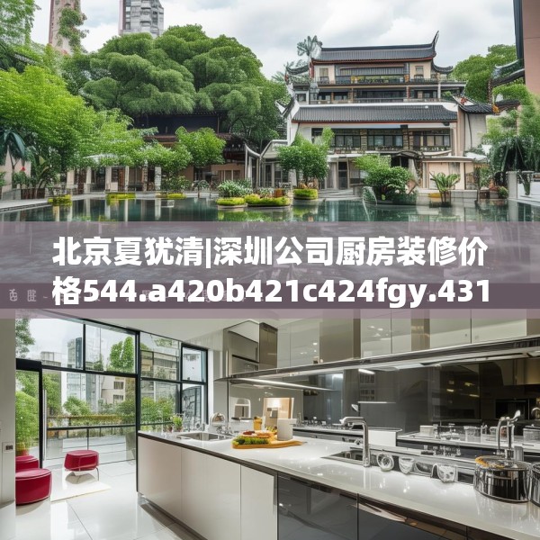 北京夏犹清|深圳公司厨房装修价格544.a420b421c424fgy.431htyj