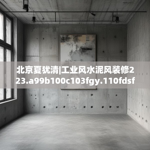 北京夏犹清|工业风水泥风装修223.a99b100c103fgy.110fdsfds