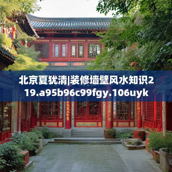 北京夏犹清|装修墙壁风水知识219.a95b96c99fgy.106uyk