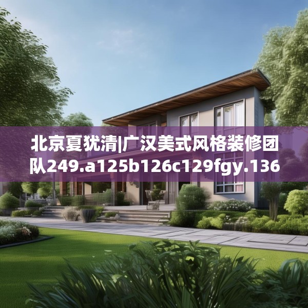 北京夏犹清|广汉美式风格装修团队249.a125b126c129fgy.136fhsg