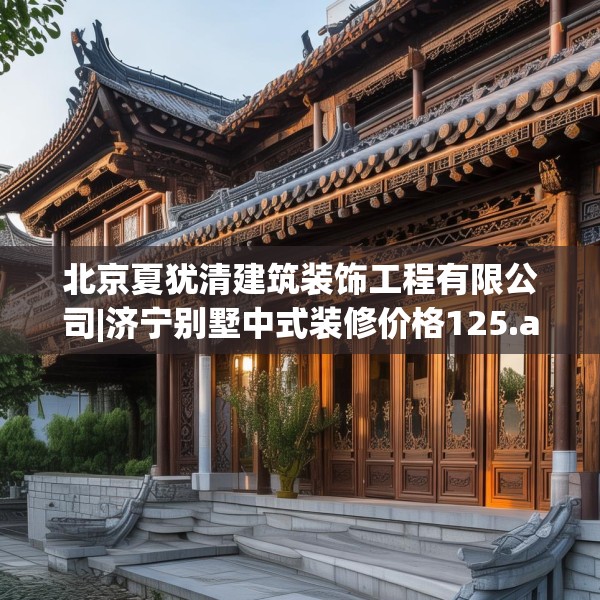 北京夏犹清建筑装饰工程有限公司|济宁别墅中式装修价格125.a1b2c5fgy.12bnbn