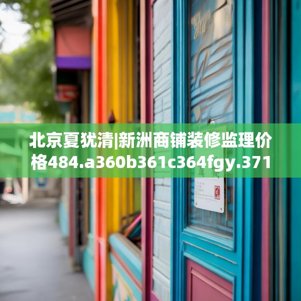 北京夏犹清|新洲商铺装修监理价格484.a360b361c364fgy.371dewqe