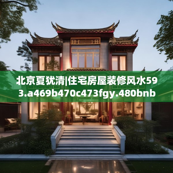 北京夏犹清|住宅房屋装修风水593.a469b470c473fgy.480bnbn