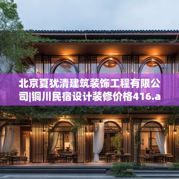 北京夏犹清建筑装饰工程有限公司|铜川民宿设计装修价格416.a292b293c296fgy.30376668