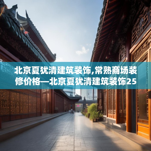 北京夏犹清建筑装饰,常熟商场装修价格—北京夏犹清建筑装饰259.a135b136c139fgy.146fdsfds