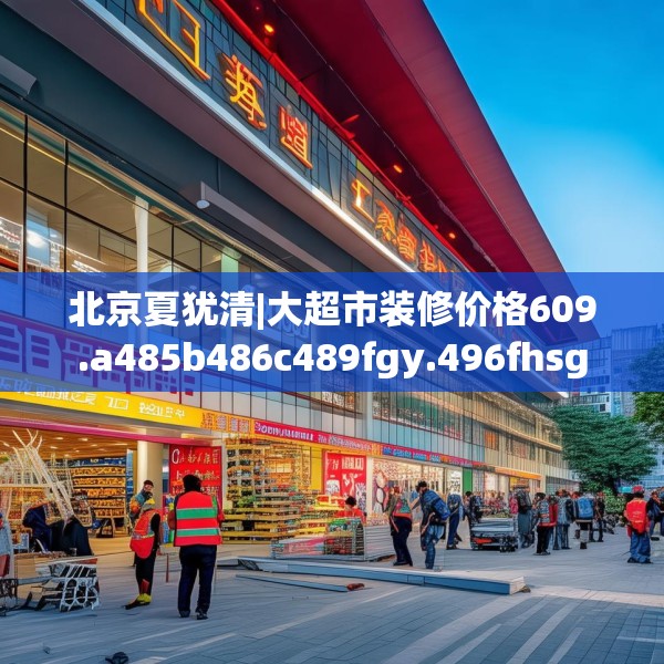 北京夏犹清|大超市装修价格609.a485b486c489fgy.496fhsg