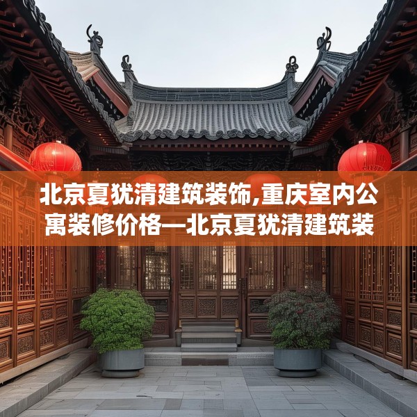 北京夏犹清建筑装饰,重庆室内公寓装修价格—北京夏犹清建筑装饰302.a178b179c182fgy.189xczxv