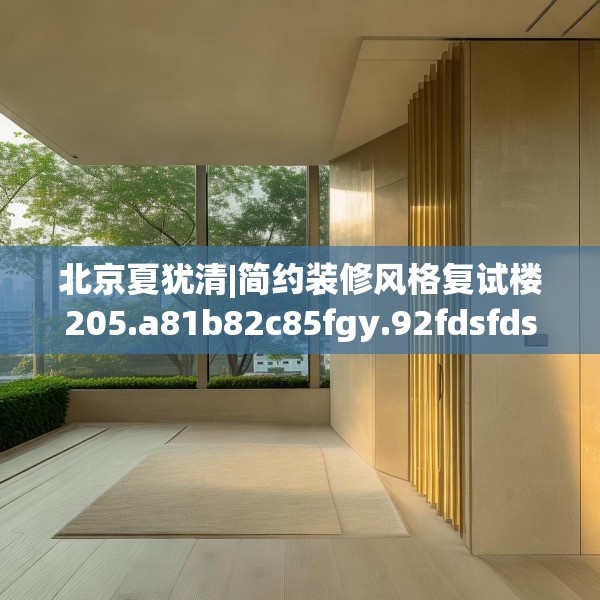 北京夏犹清|简约装修风格复试楼205.a81b82c85fgy.92fdsfds