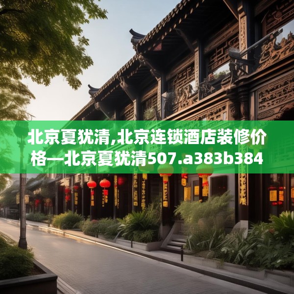 北京夏犹清,北京连锁酒店装修价格—北京夏犹清507.a383b384c387fgy.394uyk