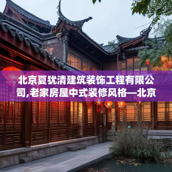 北京夏犹清建筑装饰工程有限公司,老家房屋中式装修风格—北京夏犹清建筑装饰工程有限公司315.a191b192c195fgy.202fghfd