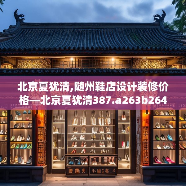 北京夏犹清,随州鞋店设计装修价格—北京夏犹清387.a263b264c267fgy.274fghfd