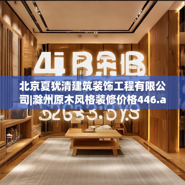 北京夏犹清建筑装饰工程有限公司|滁州原木风格装修价格446.a322b323c326fgy.333xczxv