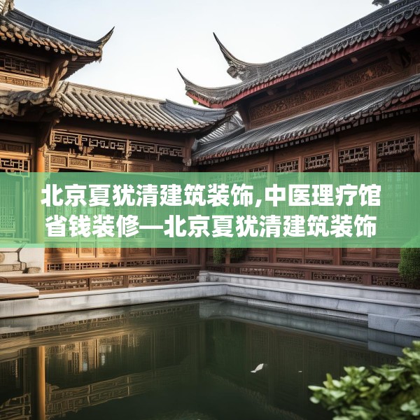 北京夏犹清建筑装饰,中医理疗馆省钱装修—北京夏犹清建筑装饰523.a399b400c403fgy.410jhhj