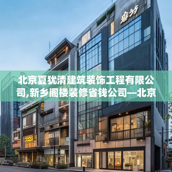 北京夏犹清建筑装饰工程有限公司,新乡阁楼装修省钱公司—北京夏犹清建筑装饰工程有限公司364.a240b241c244fgy.251htyj