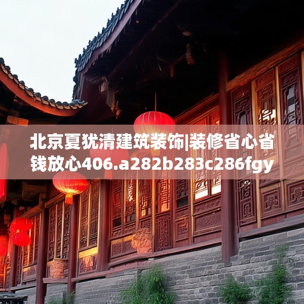北京夏犹清建筑装饰|装修省心省钱放心406.a282b283c286fgy.293sdA