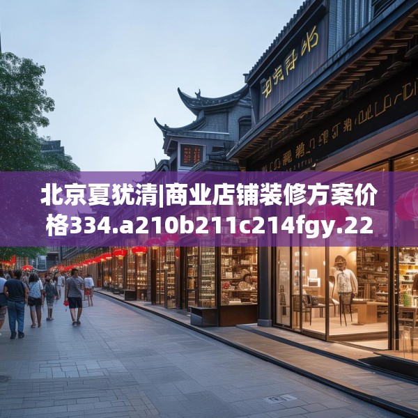 北京夏犹清|商业店铺装修方案价格334.a210b211c214fgy.221sdA
