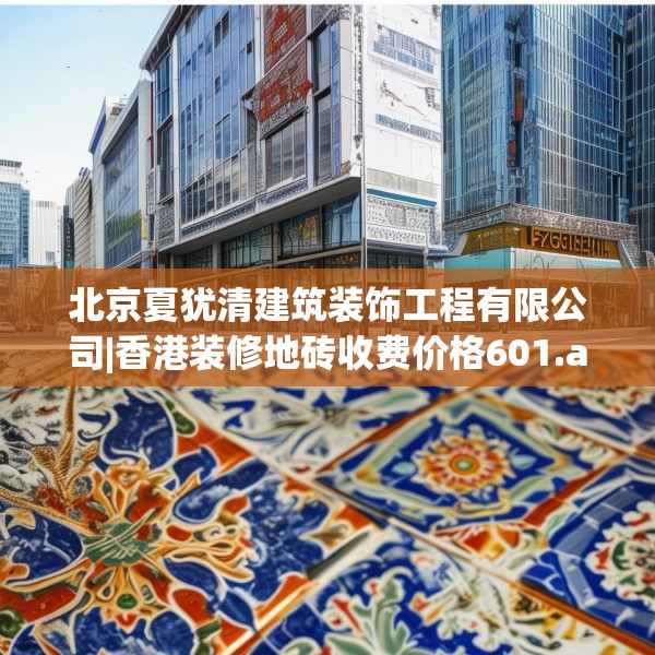 北京夏犹清建筑装饰工程有限公司|香港装修地砖收费价格601.a477b478c481fgy.488fdsfds