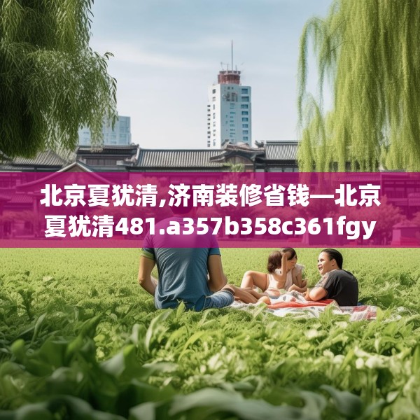 北京夏犹清,济南装修省钱—北京夏犹清481.a357b358c361fgy.368poiy