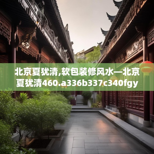 北京夏犹清,软包装修风水—北京夏犹清460.a336b337c340fgy.347sdA