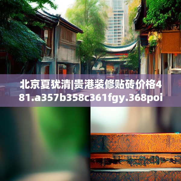 北京夏犹清|贵港装修贴砖价格481.a357b358c361fgy.368poiy