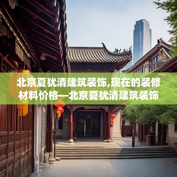 北京夏犹清建筑装饰,现在的装修材料价格—北京夏犹清建筑装饰403.a279b280c283fgy.290fdsfds