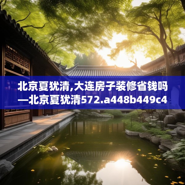 北京夏犹清,大连房子装修省钱吗—北京夏犹清572.a448b449c452fgy.459xczxv