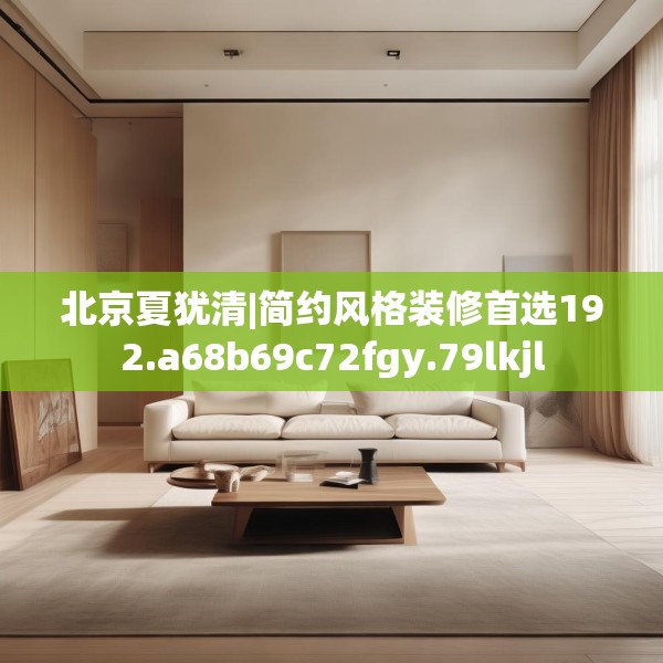 北京夏犹清|简约风格装修首选192.a68b69c72fgy.79lkjl